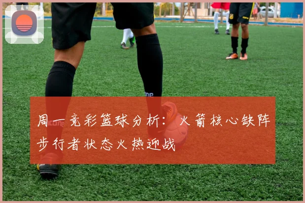 周一竞彩篮球分析：火箭核心缺阵步行者状态火热迎战
