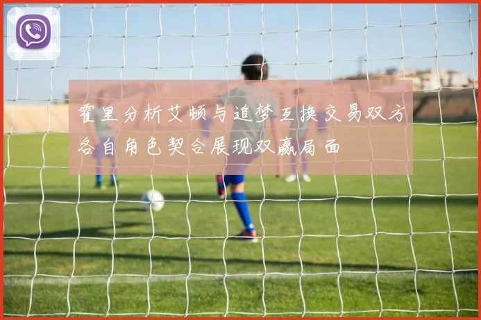 霍里分析艾顿与追梦互换交易双方各自角色契合展现双赢局面