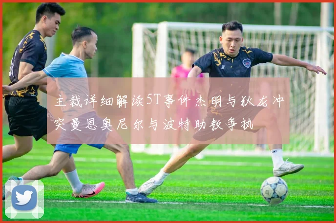 主裁详细解读5T事件杰明与狄龙冲突曼恩奥尼尔与波特助教争执
