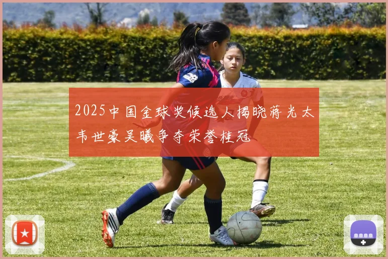2025中国金球奖候选人揭晓蒋光太韦世豪吴曦争夺荣誉桂冠