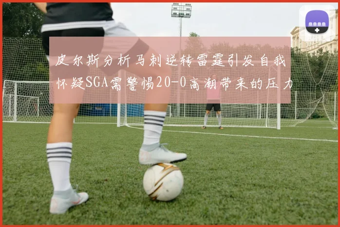 皮尔斯分析马刺逆转雷霆引发自我怀疑SGA需警惕20-0高潮带来的压力