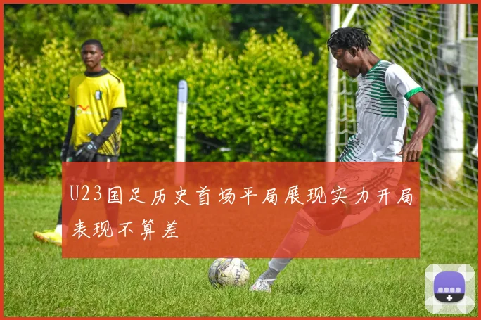 U23国足历史首场平局展现实力开局表现不算差