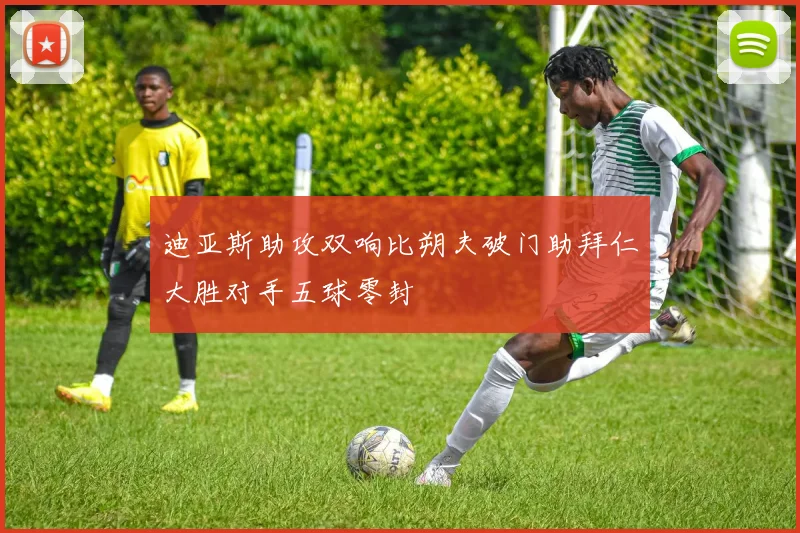 迪亚斯助攻双响比朔夫破门助拜仁大胜对手五球零封